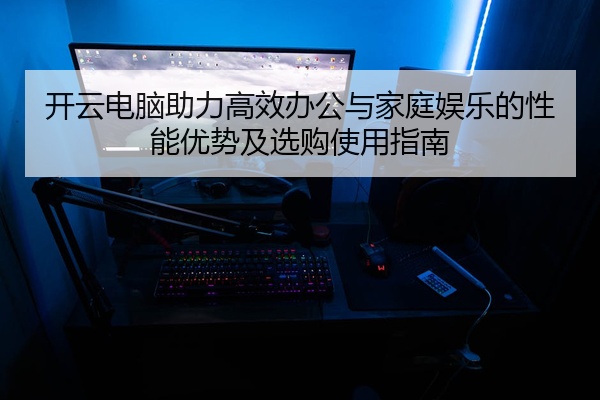 开云电脑助力高效办公与家庭娱乐的性能优势及选购使用指南