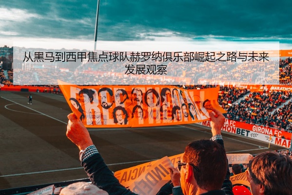 从黑马到西甲焦点球队赫罗纳俱乐部崛起之路与未来发展观察