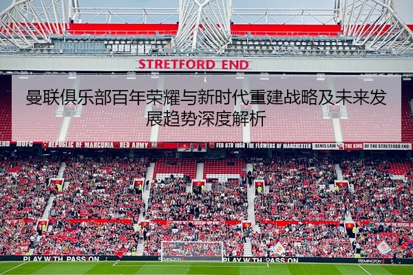 曼联俱乐部百年荣耀与新时代重建战略及未来发展趋势深度解析