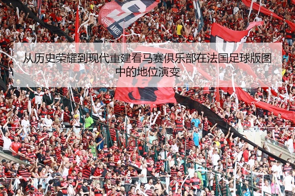 从历史荣耀到现代重建看马赛俱乐部在法国足球版图中的地位演变