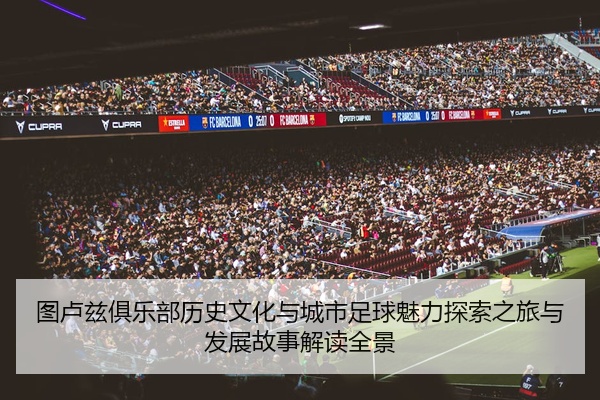 图卢兹俱乐部历史文化与城市足球魅力探索之旅与发展故事解读全景