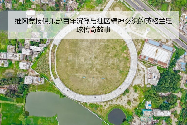 维冈竞技俱乐部百年沉浮与社区精神交织的英格兰足球传奇故事