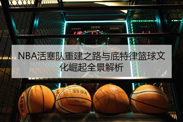 NBA活塞队重建之路与底特律篮球文化崛起全景解析