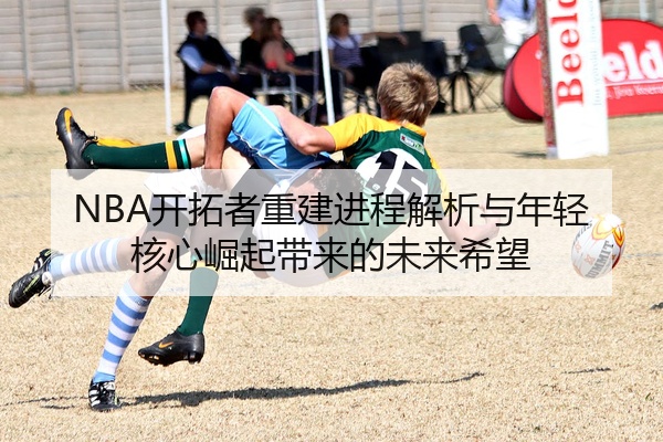 NBA开拓者重建进程解析与年轻核心崛起带来的未来希望