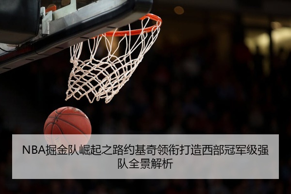 NBA掘金队崛起之路约基奇领衔打造西部冠军级强队全景解析