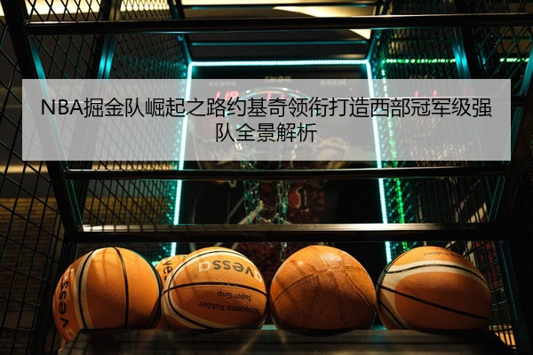 NBA掘金队崛起之路约基奇领衔打造西部冠军级强队全景解析
