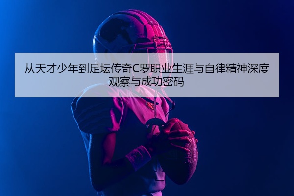 从天才少年到足坛传奇C罗职业生涯与自律精神深度观察与成功密码