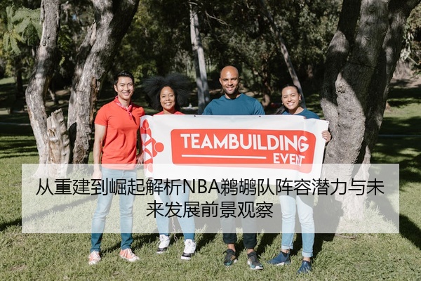 从重建到崛起解析NBA鹈鹕队阵容潜力与未来发展前景观察
