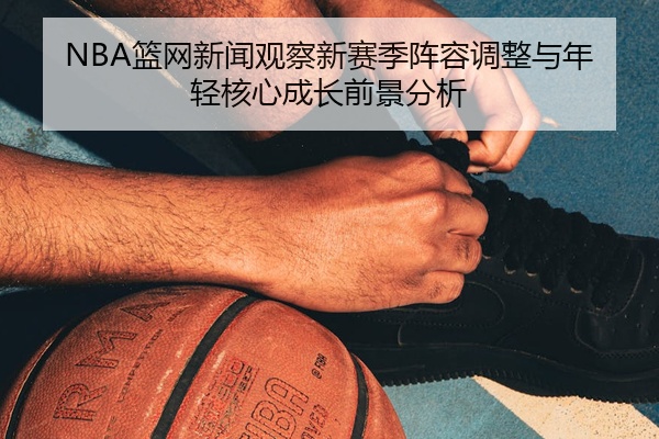 NBA篮网新闻观察新赛季阵容调整与年轻核心成长前景分析