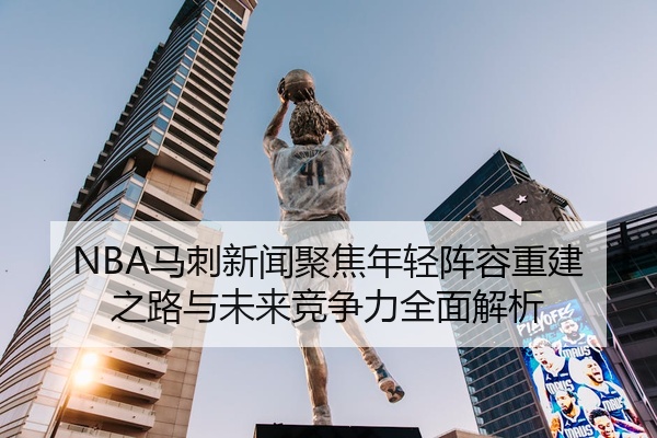 NBA马刺新闻聚焦年轻阵容重建之路与未来竞争力全面解析