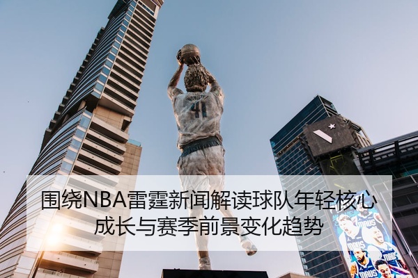 围绕NBA雷霆新闻解读球队年轻核心成长与赛季前景变化趋势