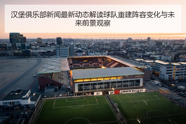 汉堡俱乐部新闻最新动态解读球队重建阵容变化与未来前景观察