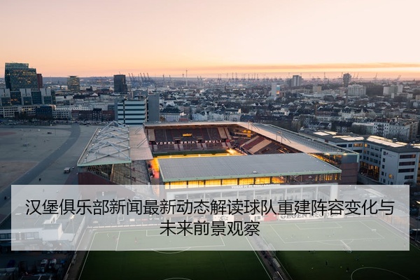 汉堡俱乐部新闻最新动态解读球队重建阵容变化与未来前景观察