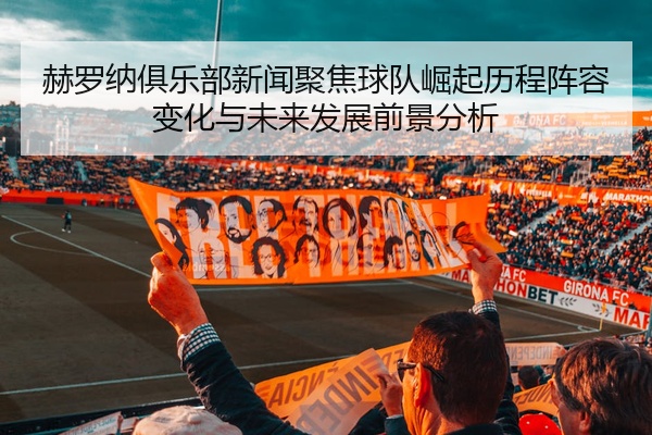 赫罗纳俱乐部新闻聚焦球队崛起历程阵容变化与未来发展前景分析