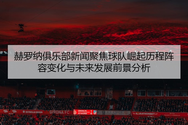 赫罗纳俱乐部新闻聚焦球队崛起历程阵容变化与未来发展前景分析