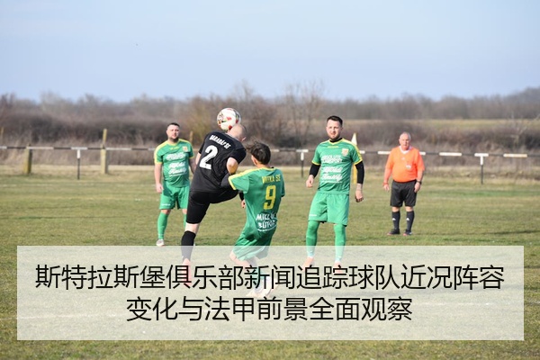 斯特拉斯堡俱乐部新闻追踪球队近况阵容变化与法甲前景全面观察