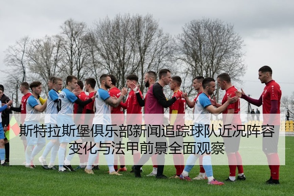 斯特拉斯堡俱乐部新闻追踪球队近况阵容变化与法甲前景全面观察