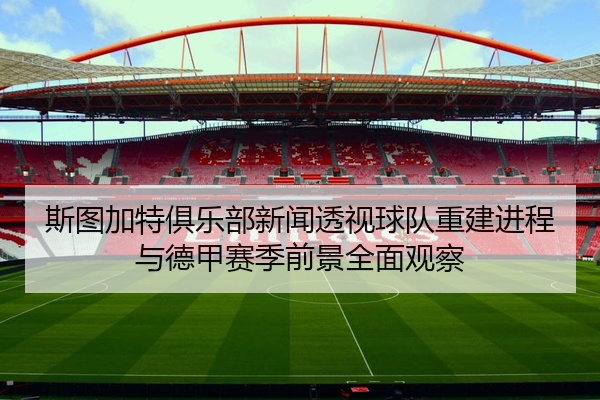 斯图加特俱乐部新闻透视球队重建进程与德甲赛季前景全面观察