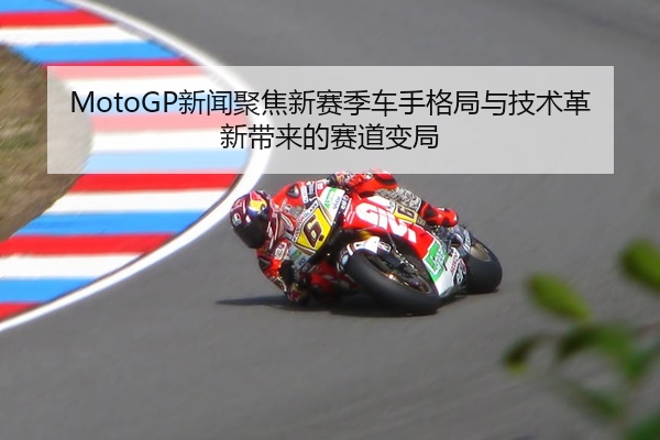 MotoGP新闻聚焦新赛季车手格局与技术革新带来的赛道变局