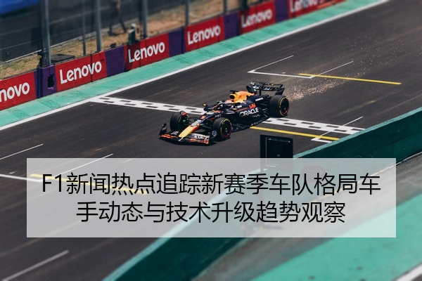 F1新闻热点追踪新赛季车队格局车手动态与技术升级趋势观察