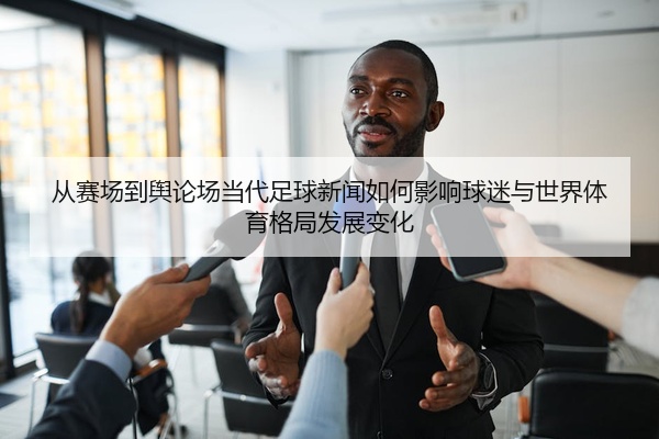 从赛场到舆论场当代足球新闻如何影响球迷与世界体育格局发展变化