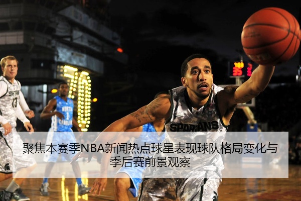 聚焦本赛季NBA新闻热点球星表现球队格局变化与季后赛前景观察