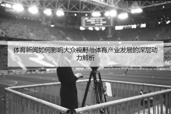 体育新闻如何影响大众视野与体育产业发展的深层动力解析