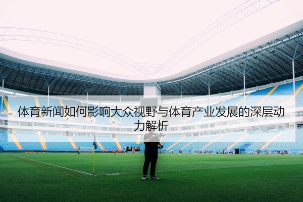 体育新闻如何影响大众视野与体育产业发展的深层动力解析