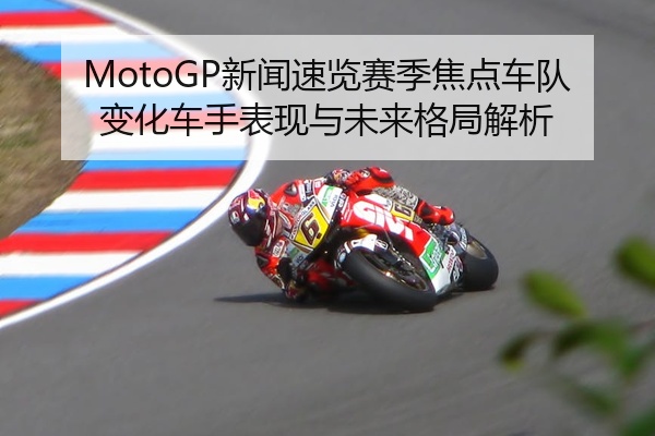 MotoGP新闻速览赛季焦点车队变化车手表现与未来格局解析