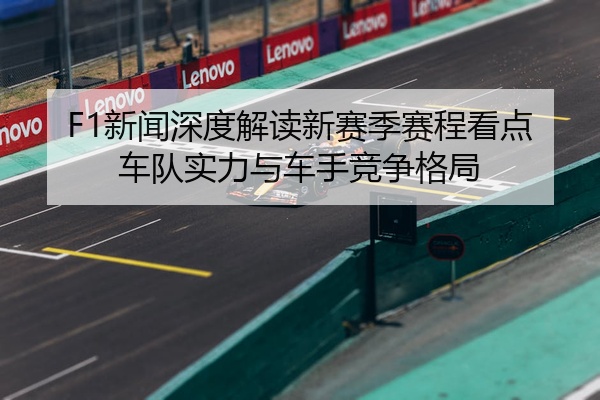 F1新闻深度解读新赛季赛程看点车队实力与车手竞争格局