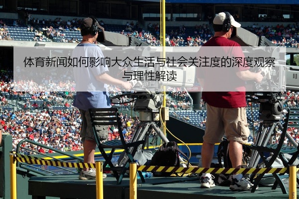 体育新闻如何影响大众生活与社会关注度的深度观察与理性解读