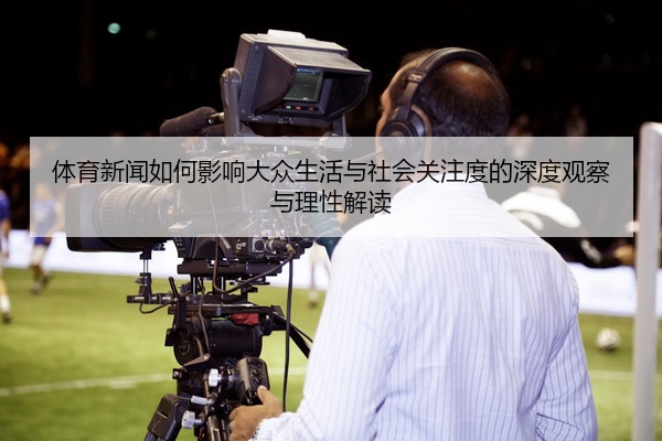体育新闻如何影响大众生活与社会关注度的深度观察与理性解读