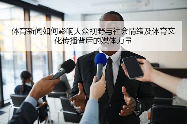 体育新闻如何影响大众视野与社会情绪及体育文化传播背后的媒体力量