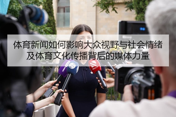 体育新闻如何影响大众视野与社会情绪及体育文化传播背后的媒体力量