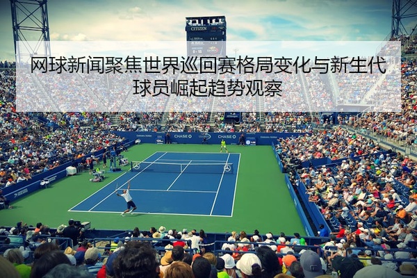 网球新闻聚焦世界巡回赛格局变化与新生代球员崛起趋势观察