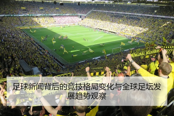 足球新闻背后的竞技格局变化与全球足坛发展趋势观察