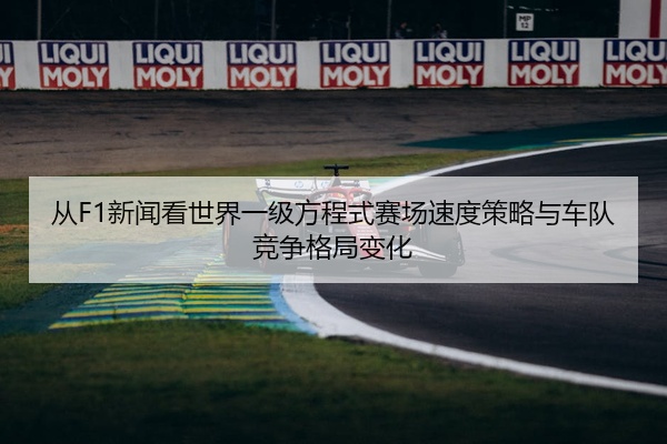 从F1新闻看世界一级方程式赛场速度策略与车队竞争格局变化