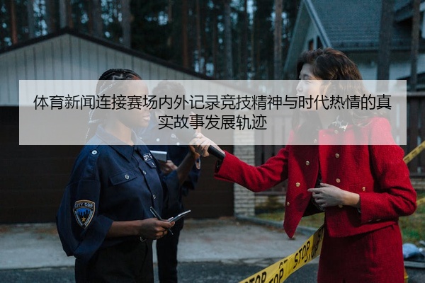 体育新闻连接赛场内外记录竞技精神与时代热情的真实故事发展轨迹