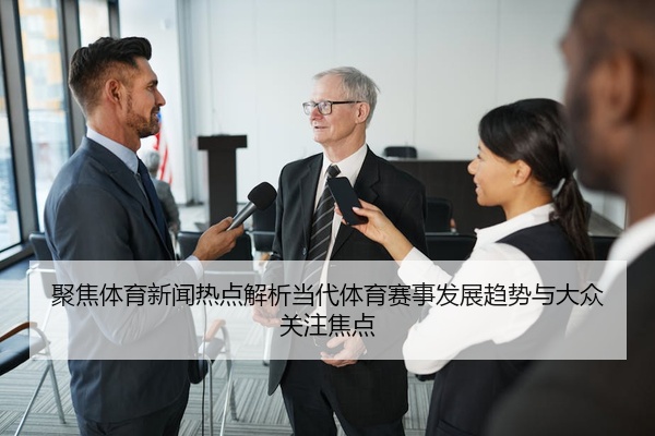 聚焦体育新闻热点解析当代体育赛事发展趋势与大众关注焦点