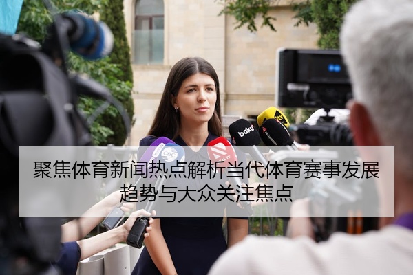 聚焦体育新闻热点解析当代体育赛事发展趋势与大众关注焦点