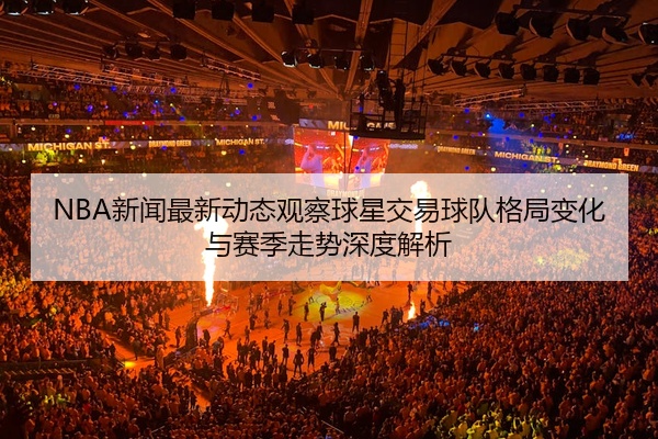NBA新闻最新动态观察球星交易球队格局变化与赛季走势深度解析