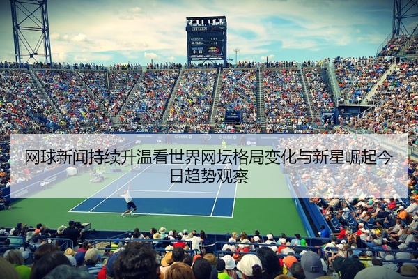 网球新闻持续升温看世界网坛格局变化与新星崛起今日趋势观察