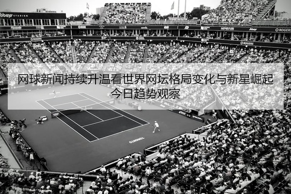 网球新闻持续升温看世界网坛格局变化与新星崛起今日趋势观察