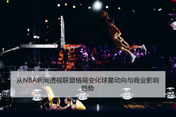 从NBA新闻透视联盟格局变化球星动向与商业影响趋势
