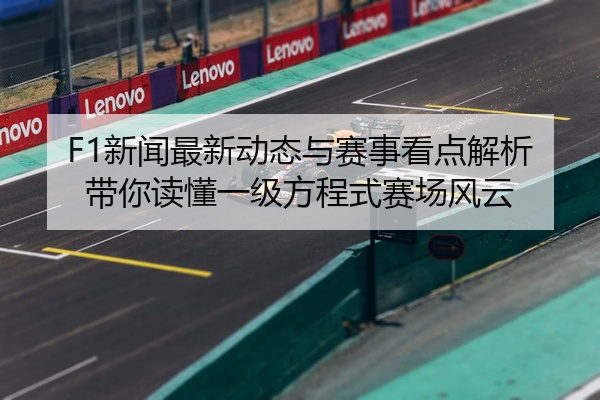 F1新闻最新动态与赛事看点解析带你读懂一级方程式赛场风云