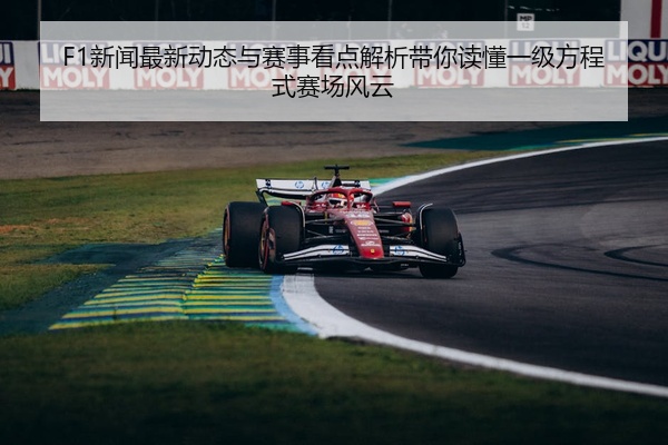 F1新闻最新动态与赛事看点解析带你读懂一级方程式赛场风云