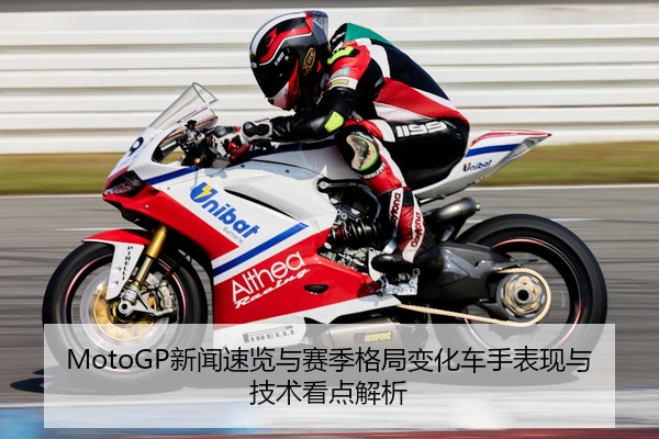 MotoGP新闻速览与赛季格局变化车手表现与技术看点解析