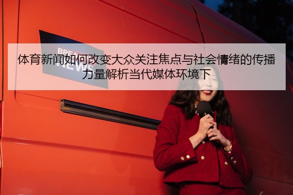 体育新闻如何改变大众关注焦点与社会情绪的传播力量解析当代媒体环境下