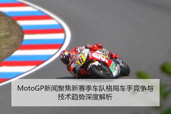 MotoGP新闻聚焦新赛季车队格局车手竞争与技术趋势深度解析