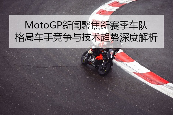 MotoGP新闻聚焦新赛季车队格局车手竞争与技术趋势深度解析
